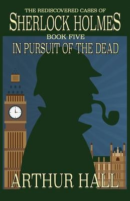 In Pursuit Of The Dead: The Rediscovered Cases of Sherlock Holmes Book 5 by Hall, Arthur