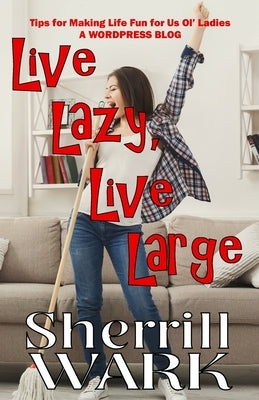 Live Lazy Live Large: Tips for Making Life Fun for Us Ol' Ladies by Wark, Sherrill