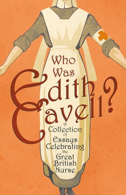 Who was Edith Cavell? A Collection of Essays Celebrating the Great British Nurse by Various