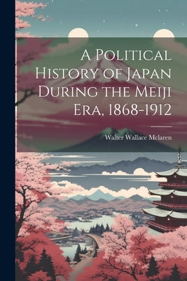 A Political History of Japan During the Meiji era, 1868-1912 by McLaren, Walter Wallace