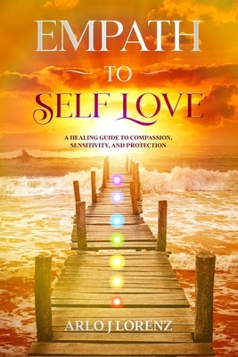 Empath to Self Love: A healing guide to compassion, sensitivity, and protection by Lorenz, Arlo J.