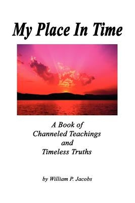 My Place In Time - A Book of Channeled Teachings and Timeless Truths by Jacobs, William P.