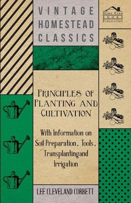 Principles of Planting and Cultivation - With Information on Soil Preparation, Tools, Transplanting and Irrigation by Corbett, Lee Cleveland