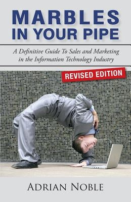 Marbles In Your Pipe: A Definitive Guide To Sales and Marketing in the Information Technology Industry by Noble, Adrian