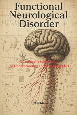 Functional Neurological Disorder: A Comprehensive Guide to Understanding and Managing FND by Kyle, Mike