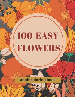 100 Easy Flowers Adult Coloring Book: Beautiful Flowers Coloring Pages with Large Print for Adult Relaxation Perfect Coloring Book for Seniors by Creator's, So