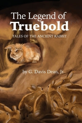 The Legend of Truebold: Tales of the Ancient Rabbit by Dean, G. Davis, Jr.