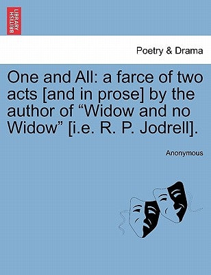 One and All: A Farce of Two Acts [And in Prose] by the Author of "Widow and No Widow" [I.E. R. P. Jodrell]. by Anonymous