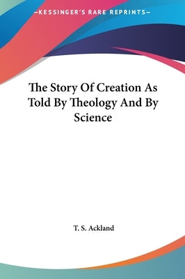 The Story Of Creation As Told By Theology And By Science by Ackland, T. S.