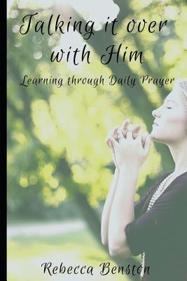 Talking it over with Him: Learning through Daily Prayer by Benston, Rebecca