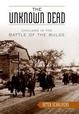 The Unknown Dead: Civilians in the Battle of the Bulge by Schrijvers, Peter