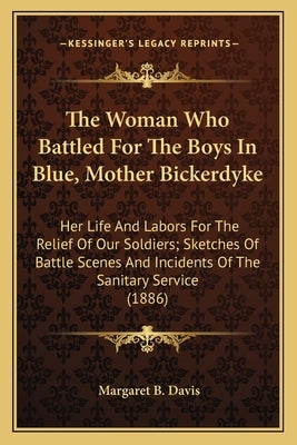 The Woman Who Battled for the Boys in Blue, Mother Bickerdykthe Woman Who Battled for the Boys in Blue, Mother Bickerdyke E: Her Life and Labors for t by Davis, Margaret B.