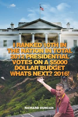 I Ranked 10th in the Nation in Total 2012 Presidential Votes on a $5000 Dollar Budget Whats Next? 2016! by Duncan, Richard