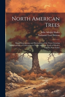 North American Trees: Being Descriptions and Illustrations of the Trees Growing Independently of Cultivation in North America, North of Mexi by Britton, Nathaniel Lord