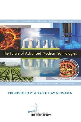 The Future of Advanced Nuclear Technologies: Interdisciplinary Research Team Summaries by The National Academies Keck Futures Init