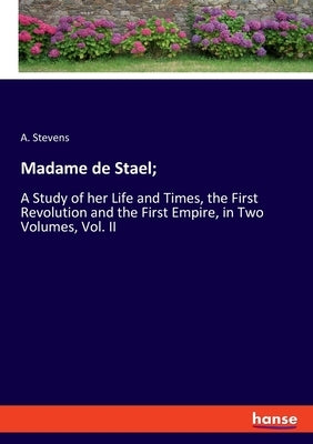 Madame de Stael;: A Study of her Life and Times, the First Revolution and the First Empire, in Two Volumes, Vol. II by Stevens, A.