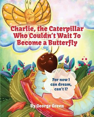 Charlie, The Caterpillar Who Couldn't Wait To Become a Butterfly by Green, George