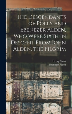 The Descendants of Polly and Ebenezer Alden, who Were Sixth in Descent From John Alden, the Pilgrim by Shaw, Henry