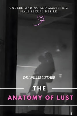 The Anatomy of Lust: Understanding and Mastering Male Sexual Desire by Frank, Kelley