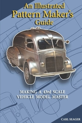An Illustrated Pattern Maker's Guide: The Creation Of 43rd Scale Vehicle Model Masters by Seager, Carl