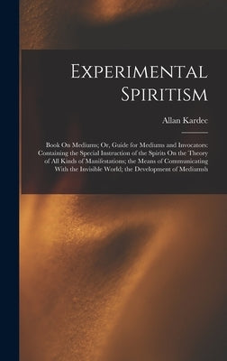 Experimental Spiritism: Book On Mediums; Or, Guide for Mediums and Invocators: Containing the Special Instruction of the Spirits On the Theory by Kardec, Allan