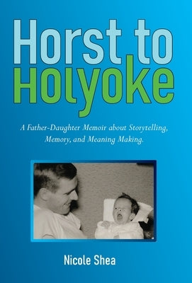 Horst to Holyoke: A Father-Daughter Memoir about Storytelling, Memory, and Meaning Making. by Shea, Nicole