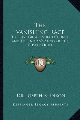 The Vanishing Race: The Last Great Indian Council and The Indian's Story of the Custer Fight by Dixon, Joseph K.