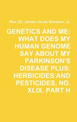 Genetics and Me: What Does My Human Genome Say about My Parkinson's Disease Plus: Herbicides and Pesticides. No. XLIX. Part H by Showers, James Jacob, Jr.