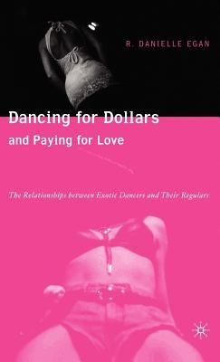 Dancing for Dollars and Paying for Love: The Relationships Between Exotic Dancers and Their Regulars by Egan, D.
