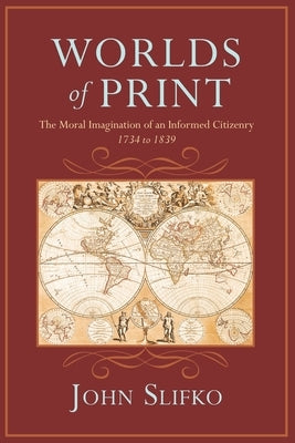 Worlds of Print: The Moral Imagination of an Informed Citizenry, 1734 to 1839 by Slifko, John