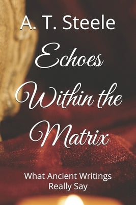 Echoes Within the Matrix: What Ancient Writings Really Say by Steele, A. T.