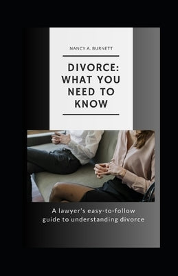Divorce: What You Need to Know: A Lawyer's Easy-to-Follow Guide to Understanding Divorce by Burnett, Nancy
