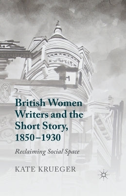 British Women Writers and the Short Story, 1850-1930: Reclaiming Social Space by Krueger, K.