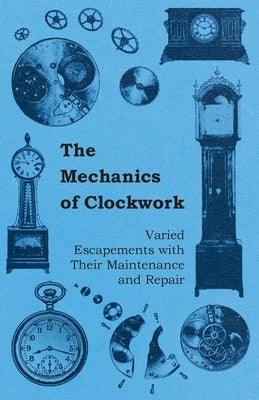 The Mechanics of Clockwork - Lever Escapements, Cylinder Escapements, Verge Escapements, Shockproof Escapements, and Their Maintenance and Repair by Anon
