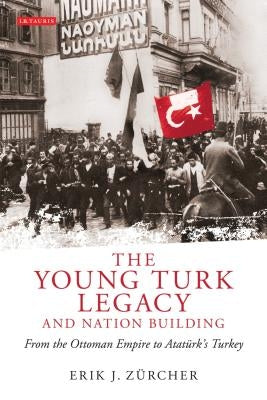 The Young Turk Legacy and Nation Building: From the Ottoman Empire to Atatürk's Turkey by Zürcher, Erik J.