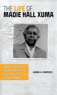 The Life of Madie Hall Xuma: Black Women's Global Activism During Jim Crow and Apartheid by Hendricks, Wanda A.