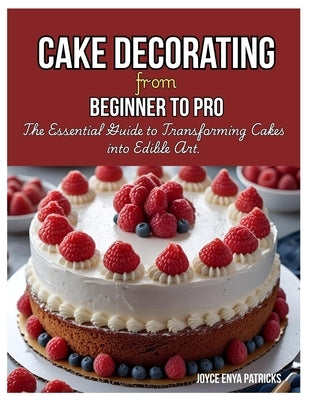 Cake Decoration from Beginner to Pro: The Essential Guide to Transforming Cakes into Edible Art by Enya Patricks, Joyce