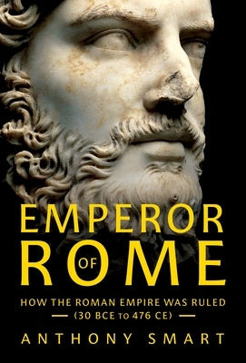 Emperor of Rome: How the Roman Empire Was Ruled (30 Bce to 476 Ce) by Smart, Anthony