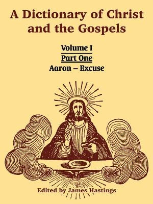 A Dictionary of Christ and the Gospels: Volume I (Part One -- Aaron - Excuse) by Hastings, James