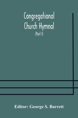 Congregational Church hymnal; Or, Hymns of Worship, Praise, and Prayer Edited for The Congregational Union of England and Wales (Part I) Hymns With Tu by S. Barrett, George