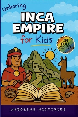 Unboring Inca Empire for Kids: Funny, Interesting, Concise Guide to Llamas, Inca Science, and Epic Battles You Won't Believe Are True by Unboring Histories