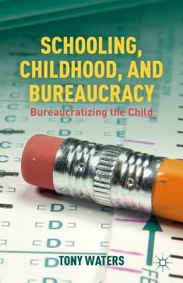 Schooling, Childhood, and Bureaucracy: Bureaucratizing the Child by Waters, T.