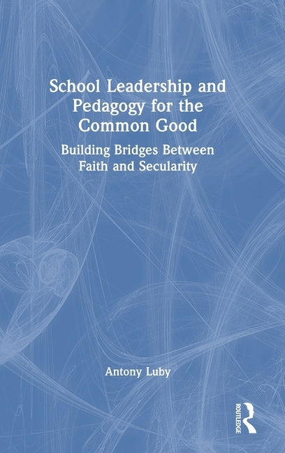 School Leadership and Pedagogy for the Common Good: Building Bridges Between Faith and Secularity by Luby, Antony