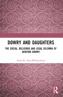 Dowry and Daughters: The Social, Religious and Legal Dilemma of Denying Dowry by Arya-Bhattacharya, Anwesha