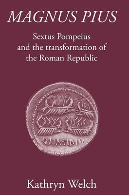 Magnus Pius: Sextus Pompeius and the Transformation of the Roman Republic by Welch, Kathryn
