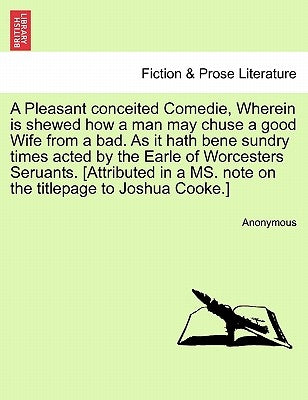 A Pleasant Conceited Comedie, Wherein Is Shewed How a Man May Chuse a Good Wife from a Bad. as It Hath Bene Sundry Times Acted by the Earle of Worcest by Anonymous