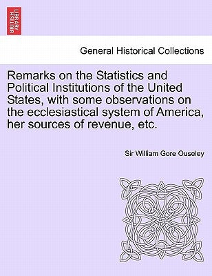 Remarks on the Statistics and Political Institutions of the United States, with Some Observations on the Ecclesiastical System of America, Her Sources by Ouseley, Sir William Gore