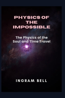 Physics of the Impossible: The Physics of the Soul and Time Travel by Bell, Ingram
