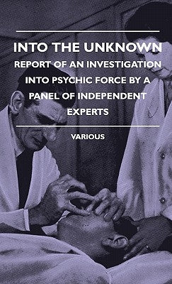 Into the Unknown - Report of an Investigation Into Psychic Finto the Unknown - Report of an Investigation Into Psychic Force by a Panel of Independent by Various