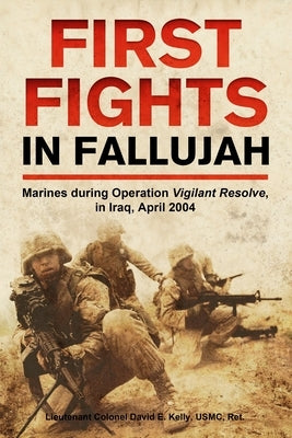 First Fights in Fallujah: Marines During Operation Vigilant Resolve, in Iraq, April 2004 by Kelly, David E.